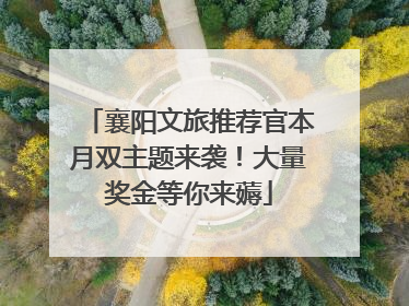 襄阳文旅推荐官本月双主题来袭！大量奖金等你来薅