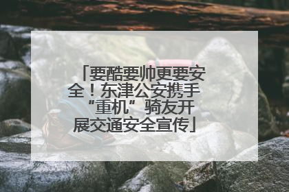 要酷要帅更要安全！东津公安携手 “重机”骑友开展交通安全宣传
