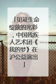 见证生命绽放的光彩，中国残疾人艺术团《我的梦》在沪公益演出