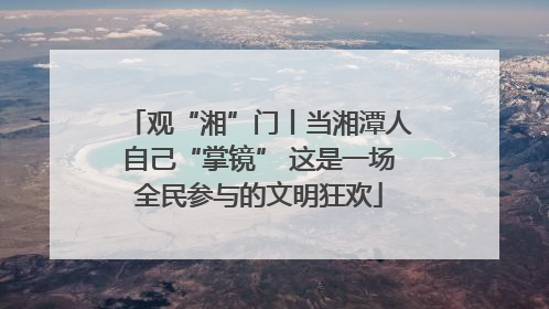 观“湘”门丨当湘潭人自己“掌镜” 这是一场全民参与的文明狂欢
