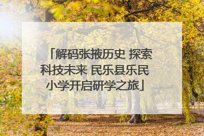解码张掖历史 探索科技未来 民乐县乐民小学开启研学之旅