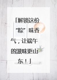解锁这份“粽”味香气，让端午的滋味更山东！