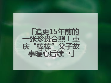 追更15年前的一张珍贵合照！重庆“棒棒”父子故事暖心后续→