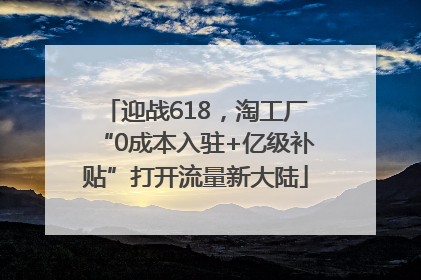 迎战618，淘工厂“0成本入驻+亿级补贴”打开流量新大陆