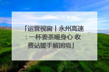 运营视窗丨永州高速：一杯姜茶暖身心 收费站援手解困境