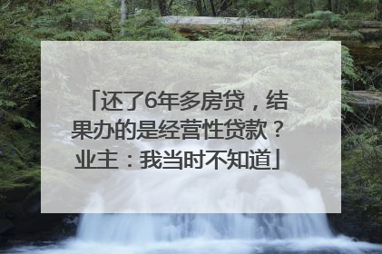 还了6年多房贷，结果办的是经营性贷款？业主：我当时不知道