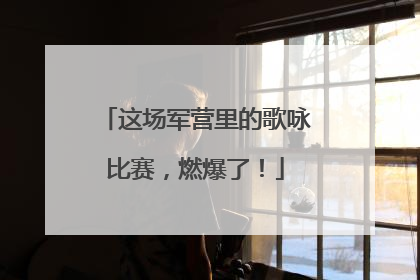 这场军营里的歌咏比赛，燃爆了！