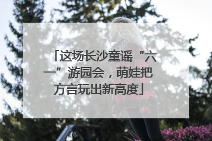 这场长沙童谣“六一”游园会，萌娃把方言玩出新高度