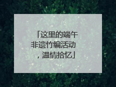 这里的端午非遗竹编活动，温情拾忆
