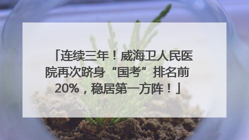 连续三年！威海卫人民医院再次跻身“国考”排名前20%，稳居第一方阵！