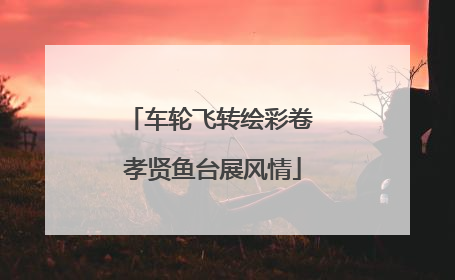 车轮飞转绘彩卷 孝贤鱼台展风情