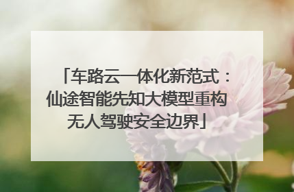车路云一体化新范式：仙途智能先知大模型重构无人驾驶安全边界