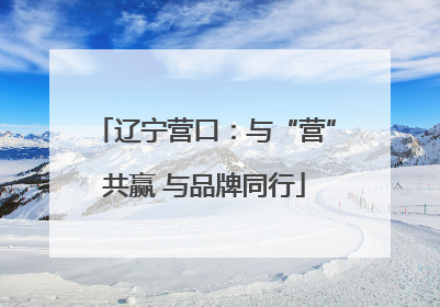辽宁营口：与“营”共赢 与品牌同行