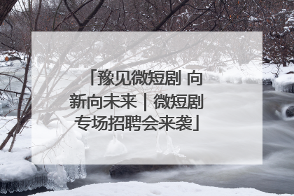 豫见微短剧 向新向未来｜微短剧专场招聘会来袭