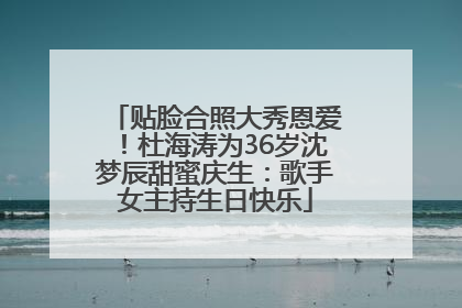 贴脸合照大秀恩爱！杜海涛为36岁沈梦辰甜蜜庆生：歌手女主持生日快乐