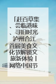 赶百草集、尝临港味、寻旧时光 泸州合江首届美食文化节解锁文旅新体验丨网络中国节·端午