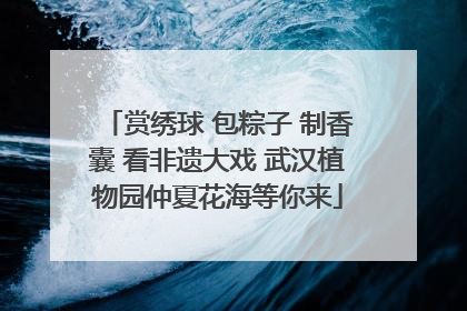 赏绣球 包粽子 制香囊 看非遗大戏 武汉植物园仲夏花海等你来