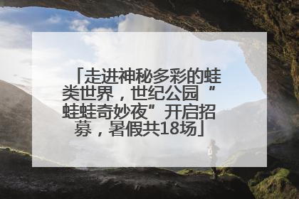 走进神秘多彩的蛙类世界，世纪公园“蛙蛙奇妙夜”开启招募，暑假共18场