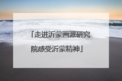走进沂蒙画派研究院感受沂蒙精神