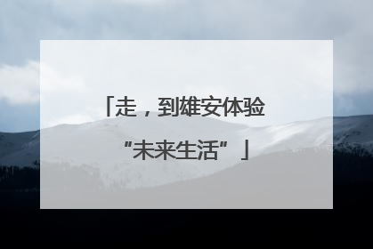 走，到雄安体验“未来生活”
