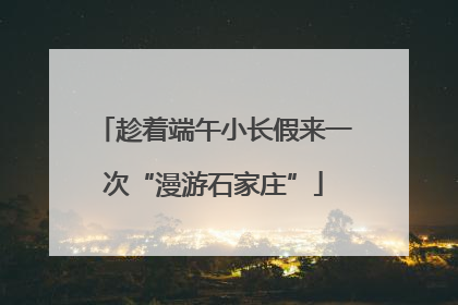 趁着端午小长假来一次“漫游石家庄”