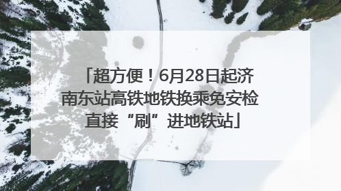 超方便！6月28日起济南东站高铁地铁换乘免安检 直接“刷”进地铁站