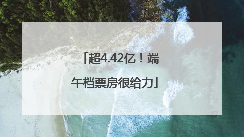 超4.42亿！端午档票房很给力