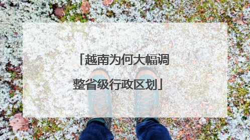 越南为何大幅调整省级行政区划