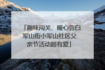 趣味闯关、暖心告白 军山街小军山社区父亲节活动超有爱