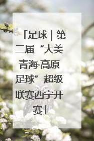 足球｜第二届“大美青海·高原足球”超级联赛西宁开赛