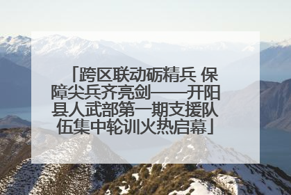 跨区联动砺精兵 保障尖兵齐亮剑——开阳县人武部第一期支援队伍集中轮训火热启幕