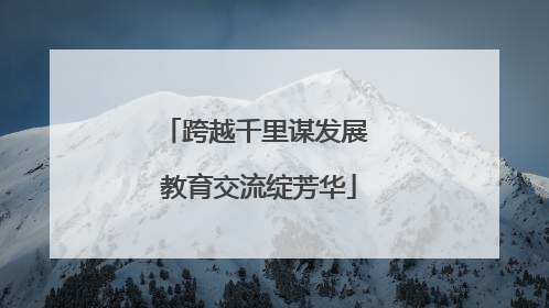 跨越千里谋发展 教育交流绽芳华