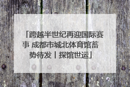 跨越半世纪再迎国际赛事 成都市城北体育馆蓄势待发丨探馆世运