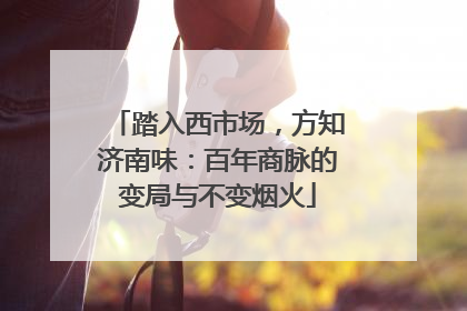 踏入西市场，方知济南味：百年商脉的变局与不变烟火