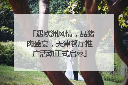 遇欧洲风情，品猪肉盛宴，天津餐厅推广活动正式启幕