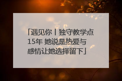 遇见你丨独守教学点15年 她说是热爱与感情让她选择留下