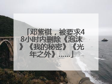 邓紫棋，被要求48小时内删除《泡沫》《我的秘密》《光年之外》……