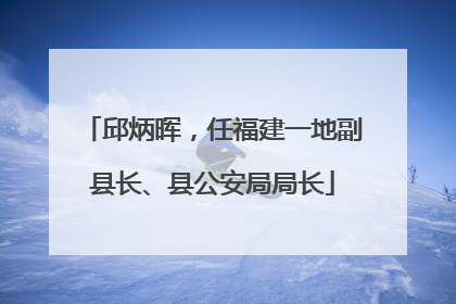 邱炳晖，任福建一地副县长、县公安局局长