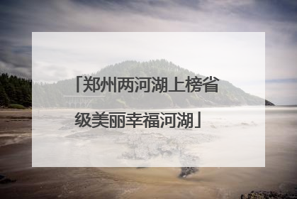 郑州两河湖上榜省级美丽幸福河湖