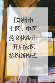 郑州市二七区：中医药文化夜市 开启家医签约新模式