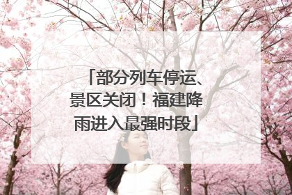 部分列车停运、景区关闭！福建降雨进入最强时段