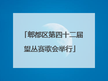 郫都区第四十二届望丛赛歌会举行