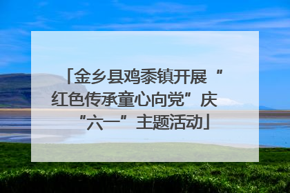 金乡县鸡黍镇开展“红色传承童心向党”庆“六一”主题活动