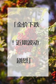 金价下跌！近期波动剧烈