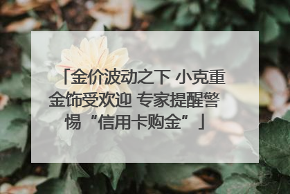 金价波动之下 小克重金饰受欢迎 专家提醒警惕“信用卡购金”