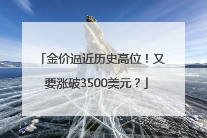 金价逼近历史高位！又要涨破3500美元？