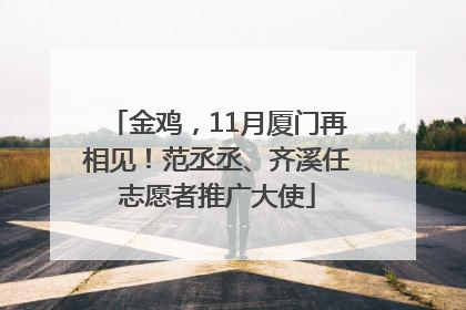 金鸡，11月厦门再相见！范丞丞、齐溪任志愿者推广大使