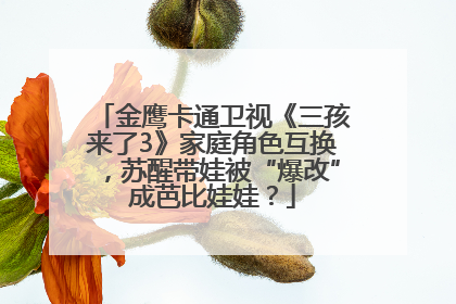 金鹰卡通卫视《三孩来了3》家庭角色互换，苏醒带娃被“爆改”成芭比娃娃？
