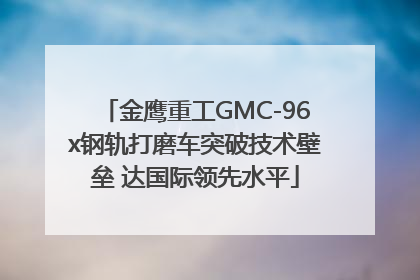 金鹰重工GMC-96x钢轨打磨车突破技术壁垒 达国际领先水平