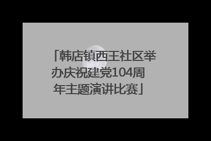 韩店镇西王社区举办庆祝建党104周年主题演讲比赛